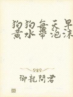 狗狗每天早上吐黄水带泡沫