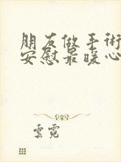 朋友做手术怎么安慰最暖心的话