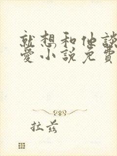 就想和他谈个恋爱小说免费阅读