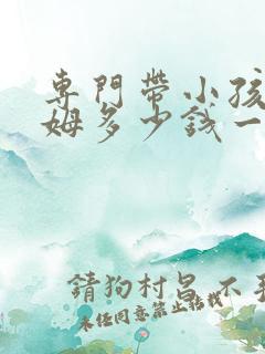 专门带小孩的保姆多少钱一个月