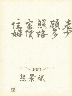 住家照顾老人保姆价格多少