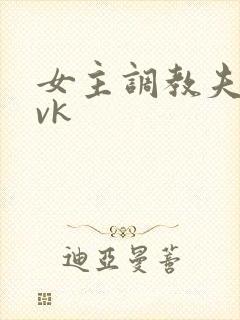 女主调教夫妻奴vk