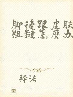 脚后跟皮肤干燥粗糙怎么办