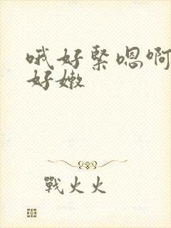 哦好紧嗯啊使劲好嫩