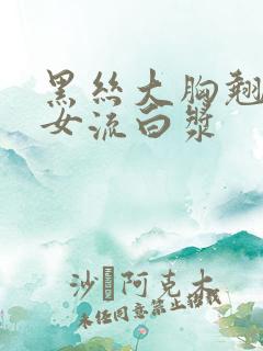 黑丝大胸翘臀美女流白浆