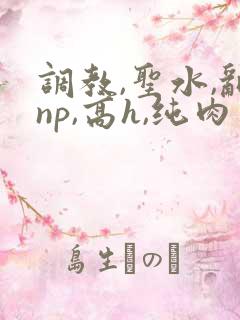 调教,圣水,乱np,高h,纯肉