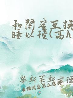 和闺蜜互换老公睡以后(高h)小说