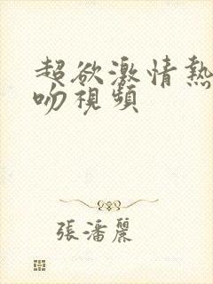 超欲激情热吻舌吻视频