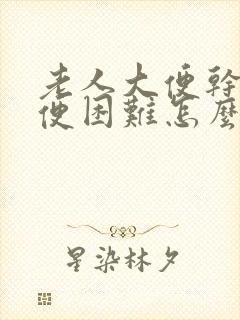 老人大便干硬排便困难怎么办