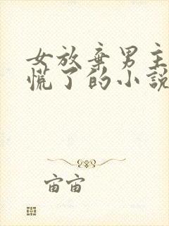 女放弃男主后悔慌了的小说