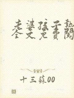 老婆孩子热炕头全文免费阅读老婆孩子热炕头