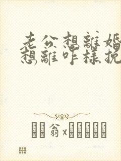 老公想离婚我不想离咋样挽留