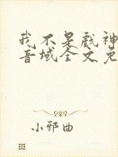 我不是戏神三九音域全文免费阅读全文