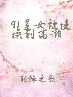 91美女被使劲操到高潮