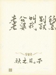 老公叫别的女人老婆我该怎么办