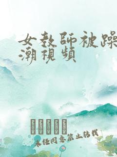 女教师被躁到高潮视频