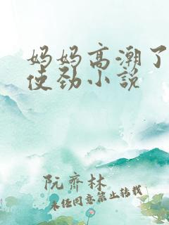 妈妈高潮了嗯啊使劲小说