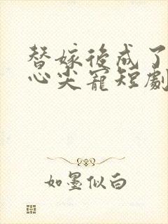 替嫁后成了老公心尖宠短剧