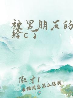 被男朋友的室友给c了