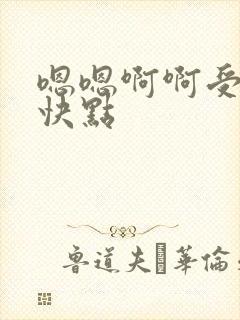 嗯嗯啊啊受不了快点