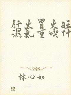 肝火胃火旺脾虚湿气重吃什么中药调理