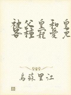 被父皇和皇弟们各种宠爱免费阅读全文小说