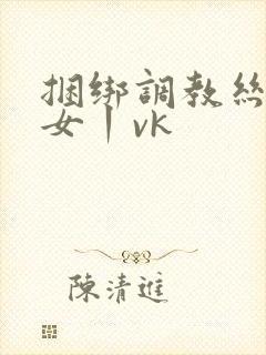 捆绑调教丝袜美女丨vk