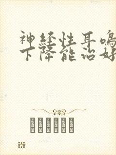 神经性耳鸣听力下降能治好吗