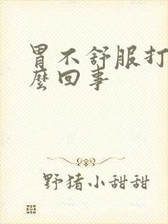 胃不舒服打嗝怎么回事