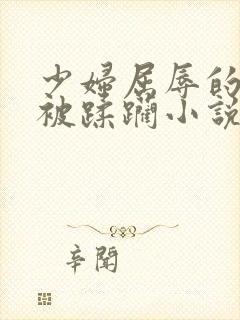 少妇屈辱的跪趴被蹂躏小说