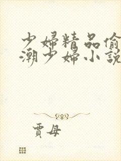 少妇精品偷拍高潮少妇小说