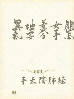 异地惹女朋友生气要分手怎么挽回