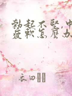 勃起不坚,中途疲软怎么办