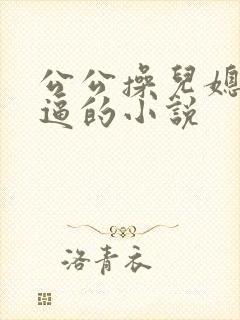 公公操儿媳妇的逼的小说