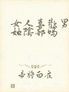 女人喜欢男人吃她阴部吗