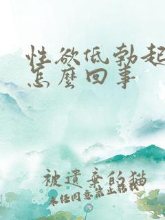 性欲低勃起不坚怎么回事