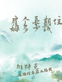 雇个长期住家保姆多少钱