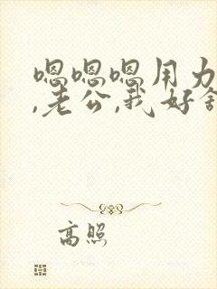 嗯嗯嗯用力操我,老公,我好舒服