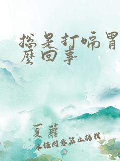 总是打嗝胃胀怎么回事