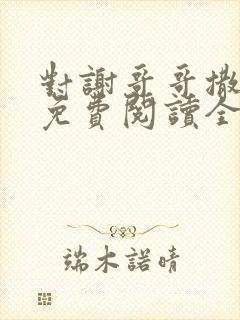 对谢哥哥撒个娇免费阅读全文笔趣阁