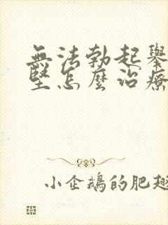 无法勃起举而不坚怎么治疗