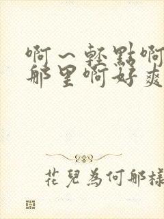 啊~轻点啊别舔那里啊好爽啊使劲