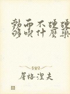 勃而不硬硬度不够吃什么药