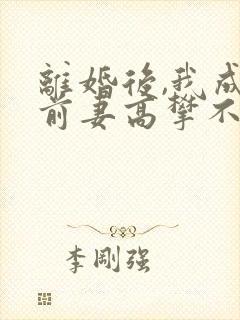 离婚后,我成了前妻高攀不起的神完整版