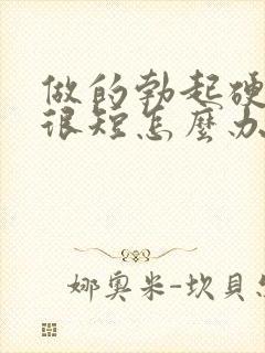 做的勃起硬时间很短怎么办