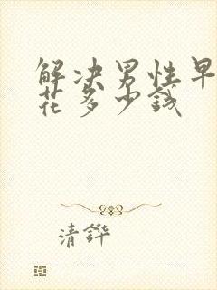 解决男性早些泄花多少钱