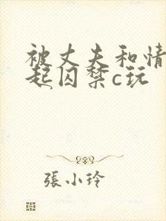 被丈夫和情敌一起囚禁c玩