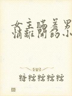 女主瞒着男主悄悄离开的小说