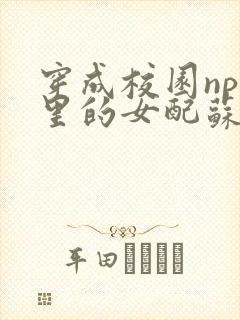 穿成校园np文里的女配苏雪薇免费阅读