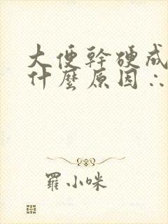 大便干硬成粒是什么原因∴